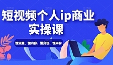 短视频个人ip商业实操课： 懂流量、懂内容、懂变现、懂架构（价值999元）